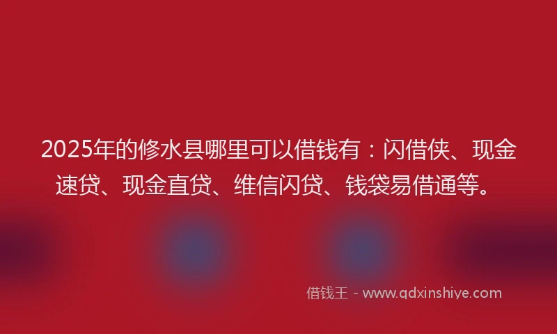 2025年的修水县哪里可以借钱有：闪借侠、现金速贷、现金直贷、维信闪贷、钱袋易借通等。