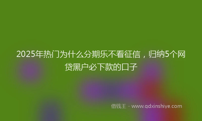 2025年热门为什么分期乐不看征信，归纳5个网贷黑户必下款的口子