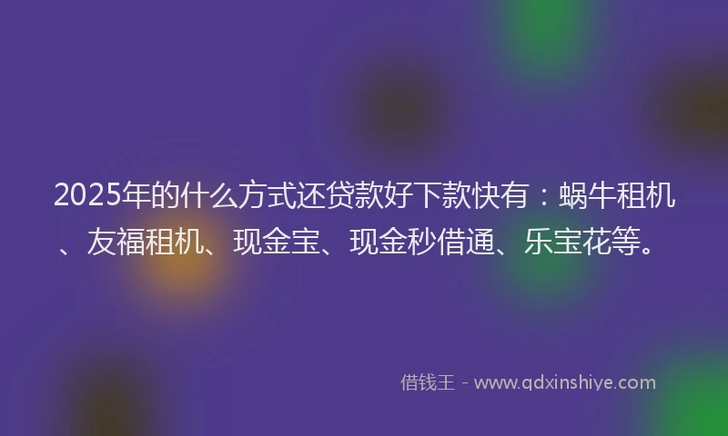 2025年的什么方式还贷款好下款快有：蜗牛租机、友福租机、现金宝、现金秒借通、乐宝花等。
