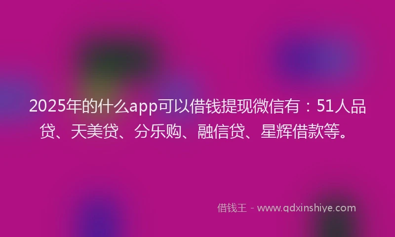 2025年的什么app可以借钱提现微信有：51人品贷、天美贷、分乐购、融信贷、星辉借款等。