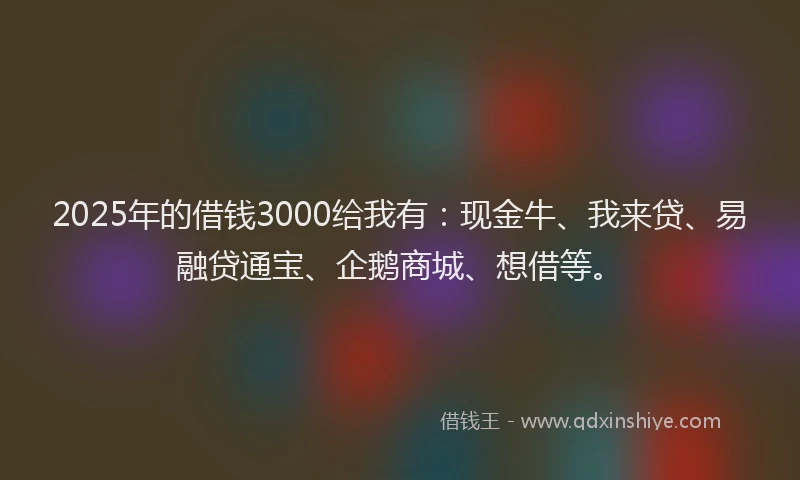 2025年的借钱3000给我有：现金牛、我来贷、易融贷通宝、企鹅商城、想借等。