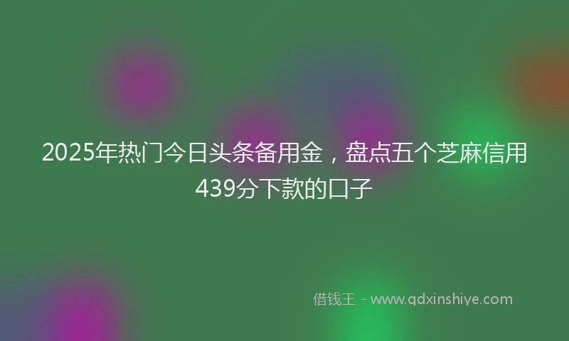 2025年热门今日头条备用金，盘点五个芝麻信用439分下款的口子