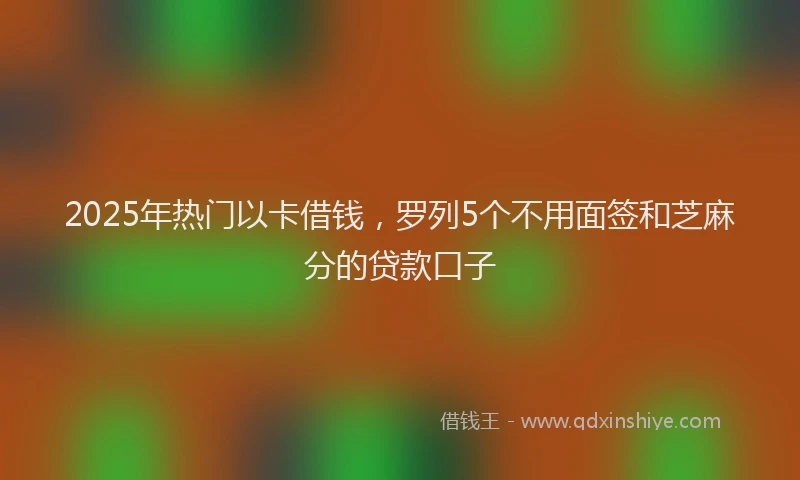 2025年热门以卡借钱，罗列5个不用面签和芝麻分的贷款口子