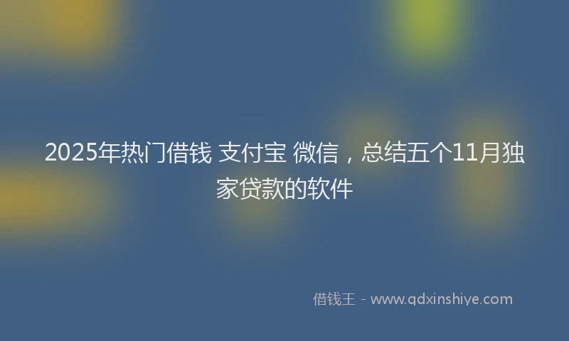 2025年热门借钱 支付宝 微信，总结五个11月独家贷款的软件