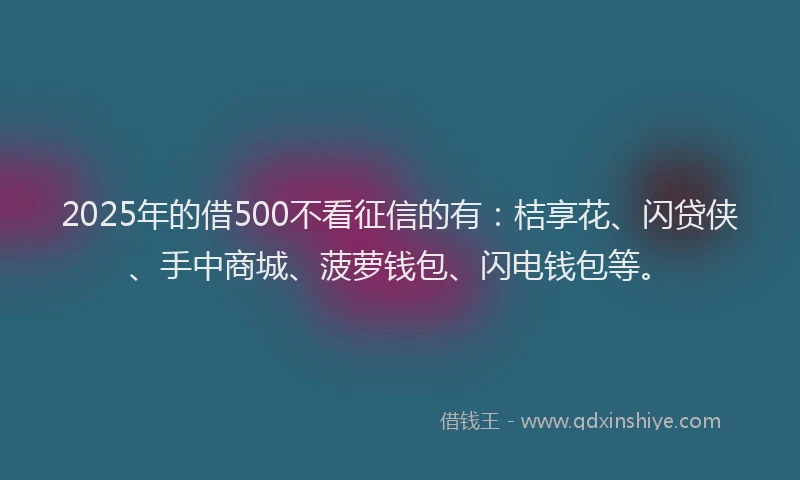 2025年的借500不看征信的有：桔享花、闪贷侠、手中商城、菠萝钱包、闪电钱包等。