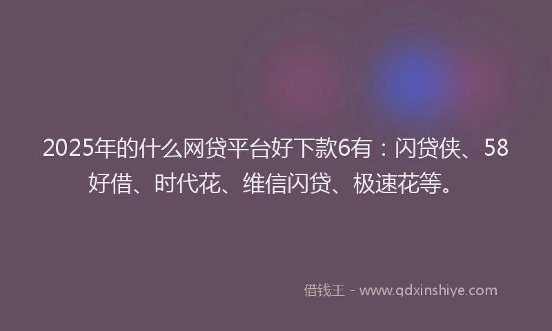 2025年的什么网贷平台好下款6有：闪贷侠、58好借、时代花、维信闪贷、极速花等。