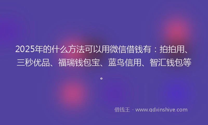 2025年的什么方法可以用微信借钱有：拍拍用、三秒优品、福瑞钱包宝、蓝鸟信用、智汇钱包等。