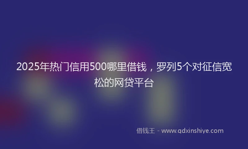 2025年热门信用500哪里借钱，罗列5个对征信宽松的网贷平台