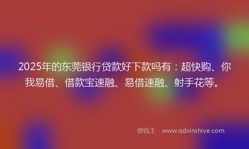 2025年的东莞银行贷款好下款吗有：超快购、你我易借、借款宝速融、易借速融、射手花等。
