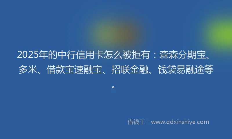 2025年的中行信用卡怎么被拒有：森森分期宝、多米、借款宝速融宝、招联金融、钱袋易融途等。
