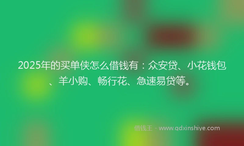 2025年的买单侠怎么借钱有：众安贷、小花钱包、羊小购、畅行花、急速易贷等。