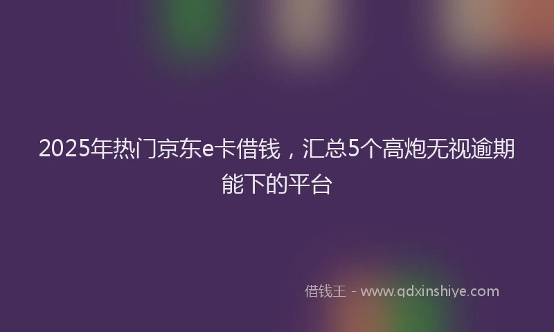 2025年热门京东e卡借钱，汇总5个高炮无视逾期能下的平台