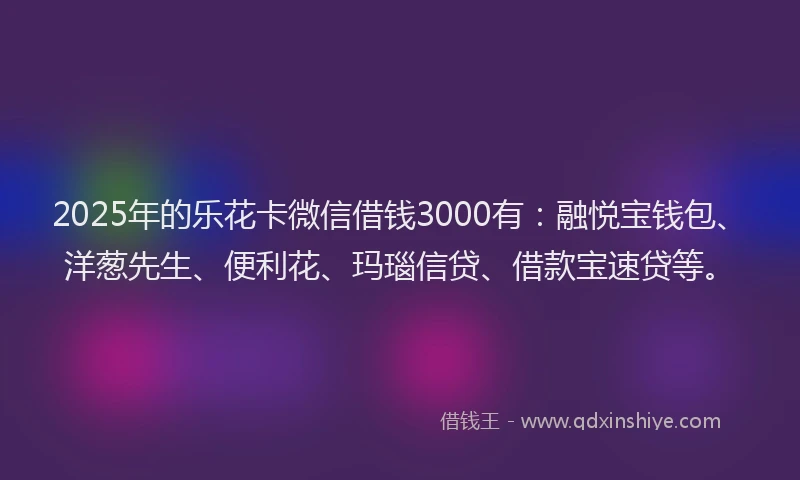 2025年的乐花卡微信借钱3000有：融悦宝钱包、洋葱先生、便利花、玛瑙信贷、借款宝速贷等。