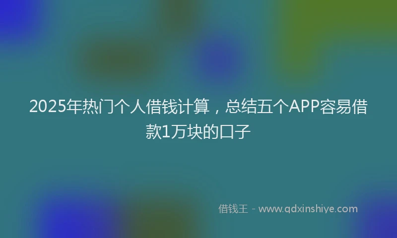 2025年热门个人借钱计算，总结五个APP容易借款1万块的口子