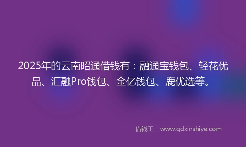 2025年的云南昭通借钱有：融通宝钱包、轻花优品、汇融Pro钱包、金亿钱包、鹿优选等。