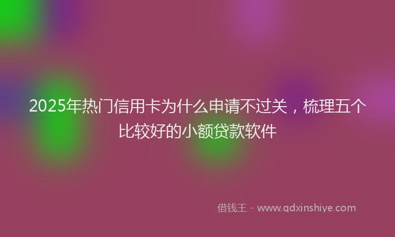 2025年热门信用卡为什么申请不过关，梳理五个比较好的小额贷款软件