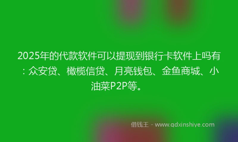 2025年的代款软件可以提现到银行卡软件上吗有：众安贷、橄榄信贷、月亮钱包、金鱼商城、小油菜P2P等。