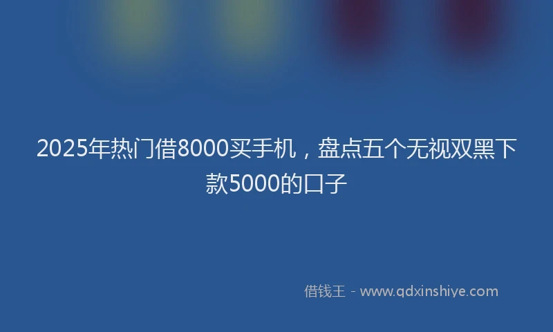 2025年热门借8000买手机，盘点五个无视双黑下款5000的口子