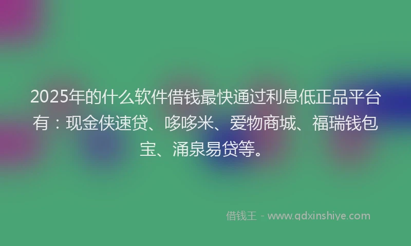 2025年的什么软件借钱最快通过利息低正品平台有：现金侠速贷、哆哆米、爱物商城、福瑞钱包宝、涌泉易贷等。