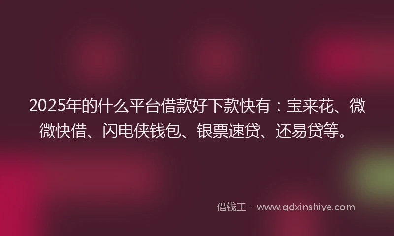 2025年的什么平台借款好下款快有：宝来花、微微快借、闪电侠钱包、银票速贷、还易贷等。