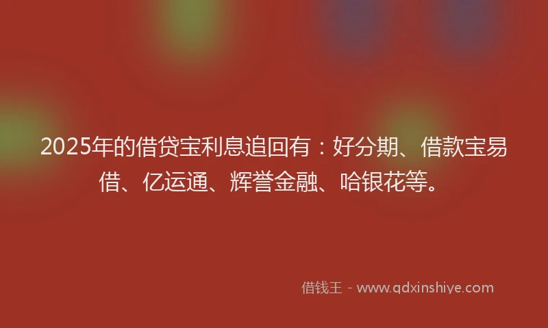 2025年的借贷宝利息追回有：好分期、借款宝易借、亿运通、辉誉金融、哈银花等。