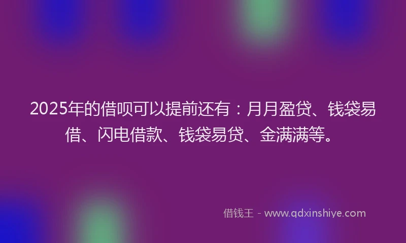 2025年的借呗可以提前还有：月月盈贷、钱袋易借、闪电借款、钱袋易贷、金满满等。