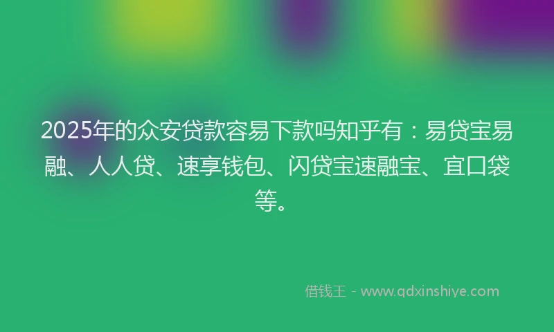 2025年的众安贷款容易下款吗知乎有：易贷宝易融、人人贷、速享钱包、闪贷宝速融宝、宜口袋等。