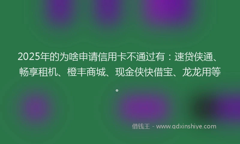 2025年的为啥申请信用卡不通过有：速贷侠通、畅享租机、橙丰商城、现金侠快借宝、龙龙用等。