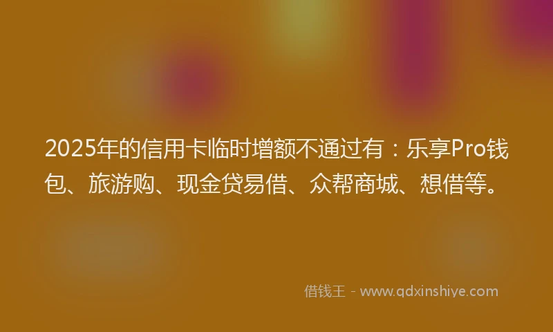 2025年的信用卡临时增额不通过有：乐享Pro钱包、旅游购、现金贷易借、众帮商城、想借等。