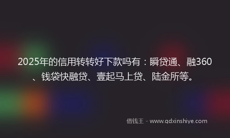 2025年的信用转转好下款吗有：瞬贷通、融360、钱袋快融贷、壹起马上贷、陆金所等。