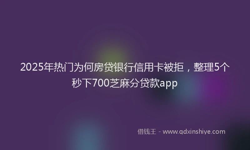 2025年热门为何房贷银行信用卡被拒，整理5个秒下700芝麻分贷款app