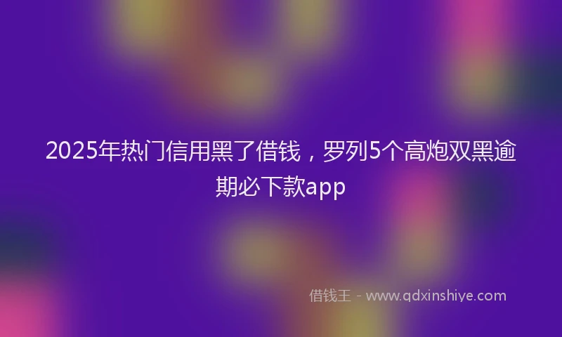 2025年热门信用黑了借钱，罗列5个高炮双黑逾期必下款app