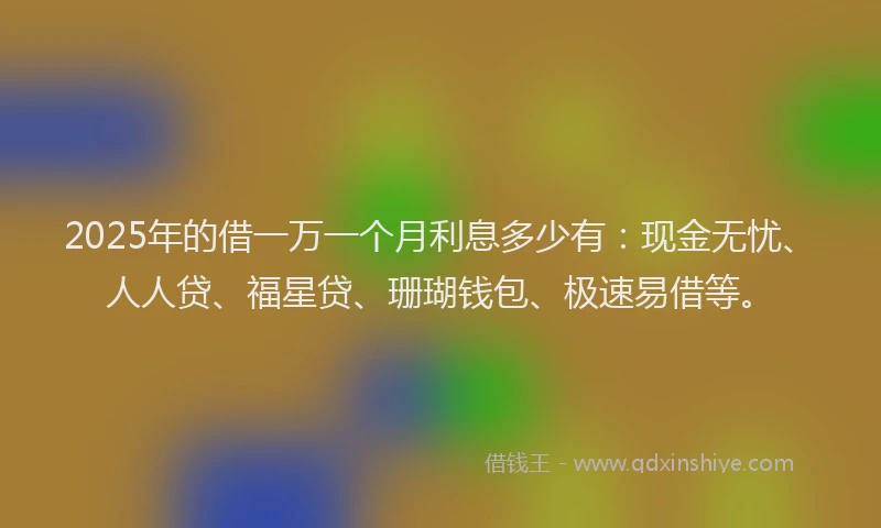 2025年的借一万一个月利息多少有：现金无忧、人人贷、福星贷、珊瑚钱包、极速易借等。