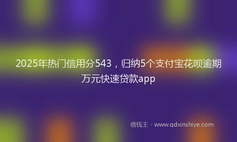 2025年热门信用分543，归纳5个支付宝花呗逾期万元快速贷款app