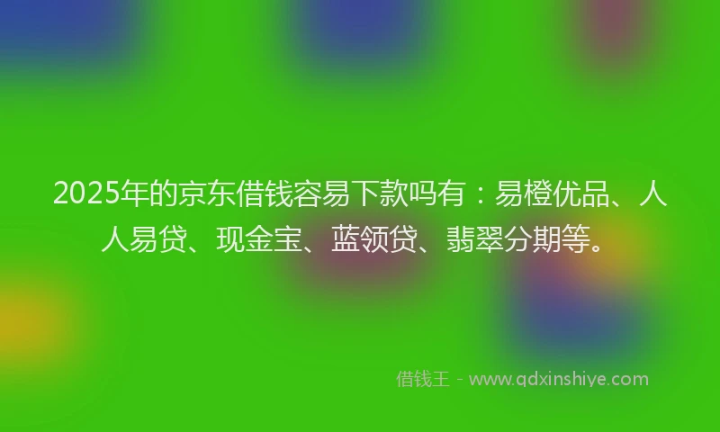 2025年的京东借钱容易下款吗有：易橙优品、人人易贷、现金宝、蓝领贷、翡翠分期等。