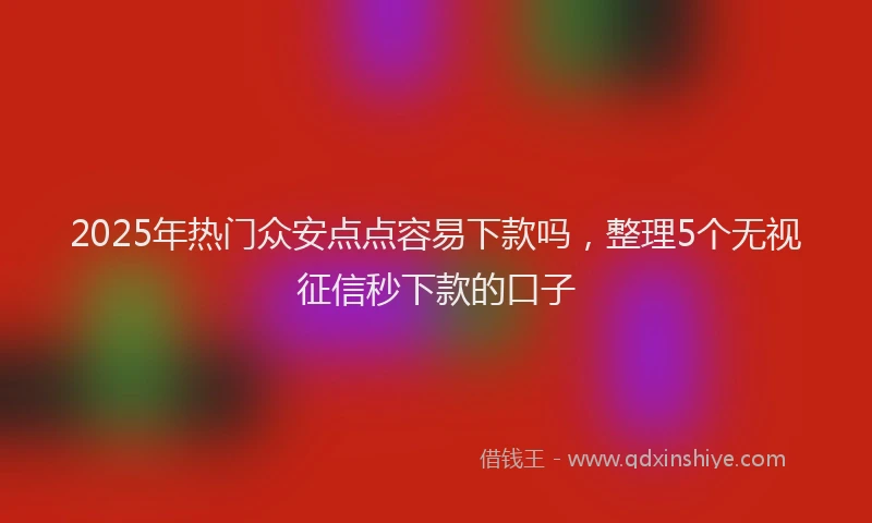 2025年热门众安点点容易下款吗，整理5个无视征信秒下款的口子