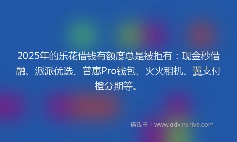 2025年的乐花借钱有额度总是被拒有：现金秒借融、派派优选、普惠Pro钱包、火火租机、翼支付橙分期等。