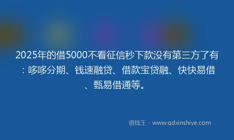 2025年的借5000不看征信秒下款没有第三方了有：哆哆分期、钱速融贷、借款宝贷融、快快易借、甄易借通等。
