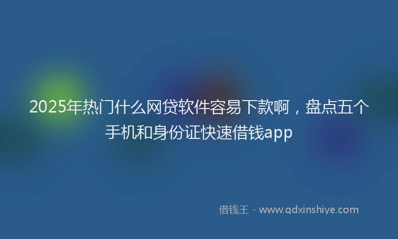2025年热门什么网贷软件容易下款啊，盘点五个手机和身份证快速借钱app
