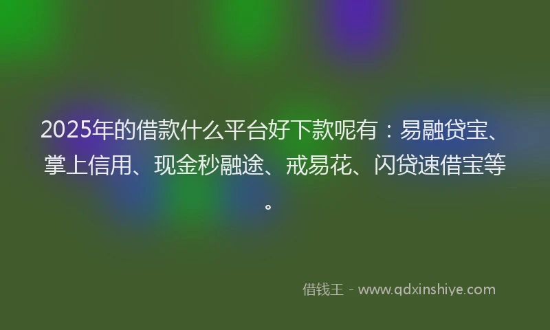 2025年的借款什么平台好下款呢有：易融贷宝、掌上信用、现金秒融途、戒易花、闪贷速借宝等。