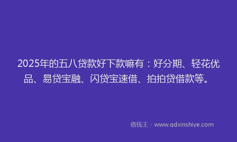 2025年的五八贷款好下款嘛有：好分期、轻花优品、易贷宝融、闪贷宝速借、拍拍贷借款等。