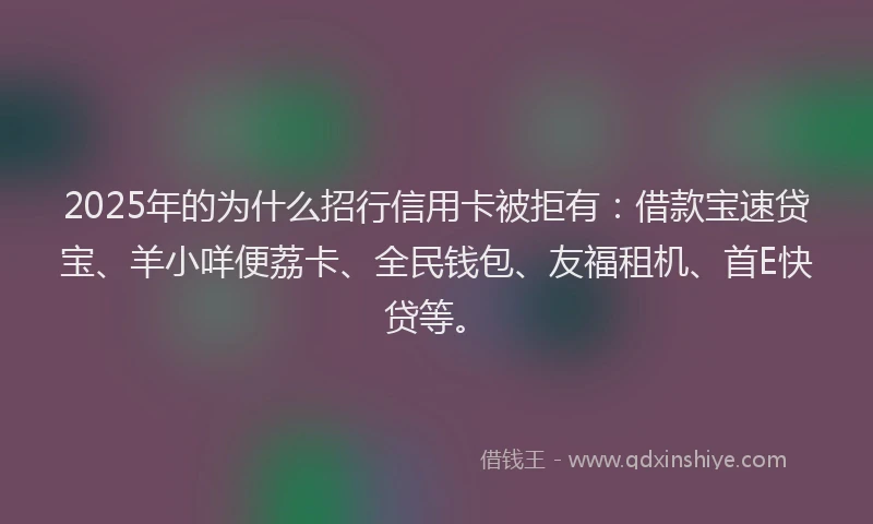 2025年的为什么招行信用卡被拒有：借款宝速贷宝、羊小咩便荔卡、全民钱包、友福租机、首E快贷等。