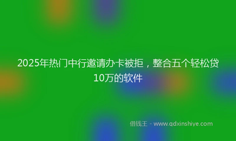 2025年热门中行邀请办卡被拒，整合五个轻松贷10万的软件