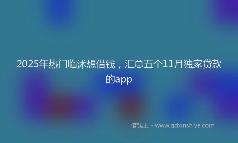 2025年热门临沭想借钱，汇总五个11月独家贷款的app