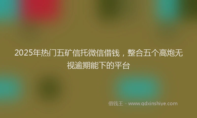 2025年热门五矿信托微信借钱，整合五个高炮无视逾期能下的平台