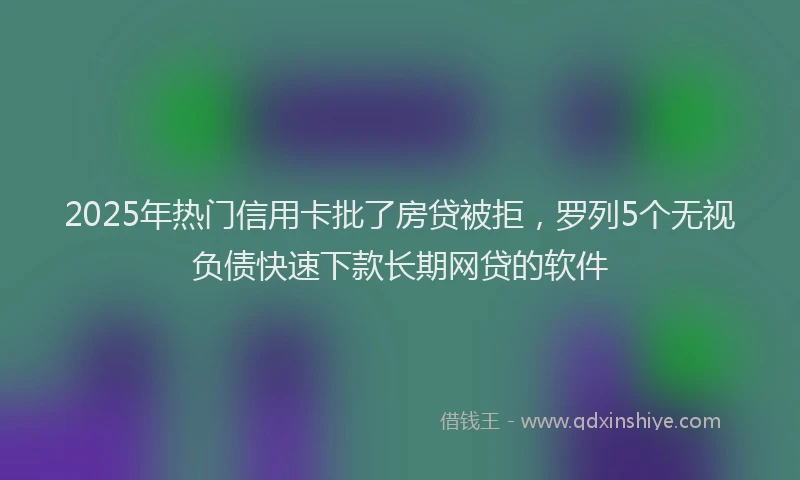 2025年热门信用卡批了房贷被拒，罗列5个无视负债快速下款长期网贷的软件
