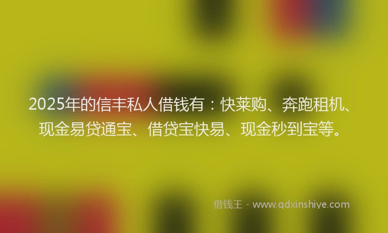 2025年的信丰私人借钱有：快莱购、奔跑租机、现金易贷通宝、借贷宝快易、现金秒到宝等。
