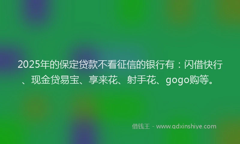 2025年的保定贷款不看征信的银行有：闪借快行、现金贷易宝、享来花、射手花、gogo购等。