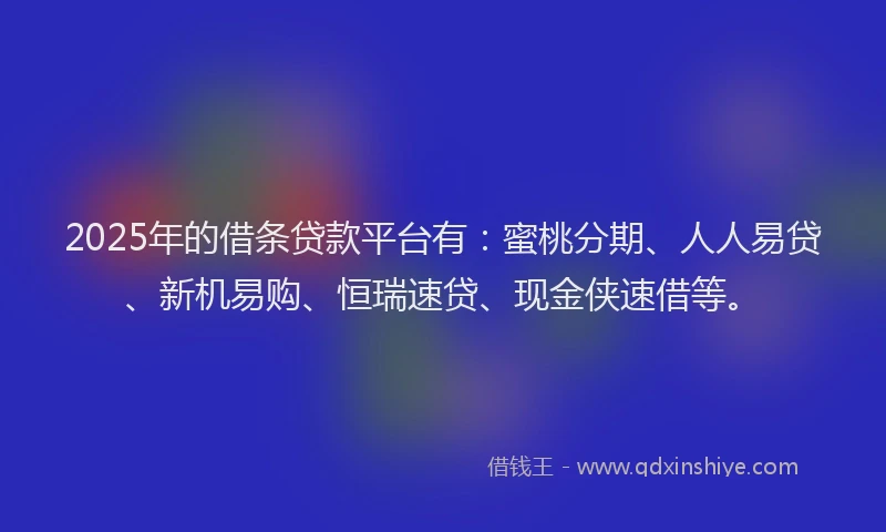 2025年的借条贷款平台有：蜜桃分期、人人易贷、新机易购、恒瑞速贷、现金侠速借等。
