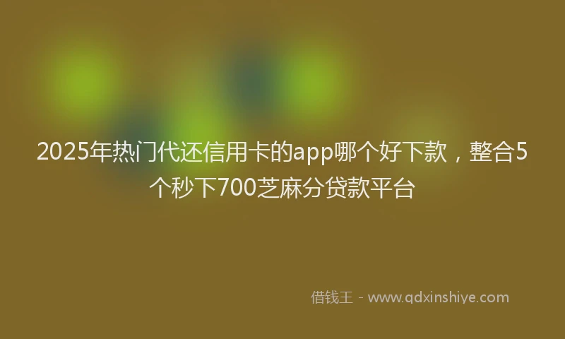 2025年热门代还信用卡的app哪个好下款，整合5个秒下700芝麻分贷款平台
